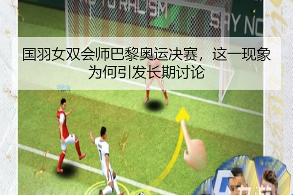 国羽女双会师巴黎奥运决赛，这一现象为何引发长期讨论